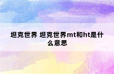 坦克世界 坦克世界mt和ht是什么意思